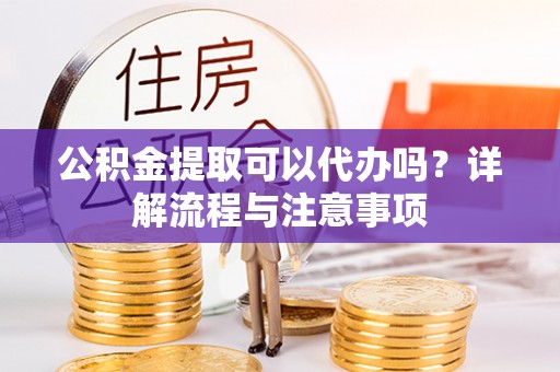 普安公积金提取可以代办吗？详解流程与注意事项