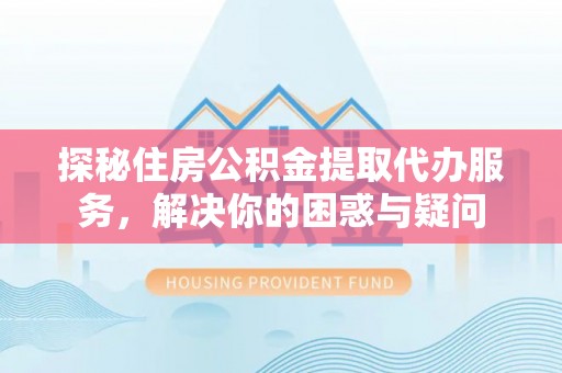 普安探秘住房公积金提取代办服务，解决你的困惑与疑问