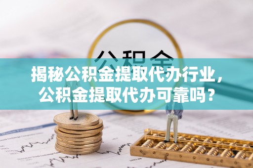 普安揭秘公积金提取代办行业，公积金提取代办可靠吗？