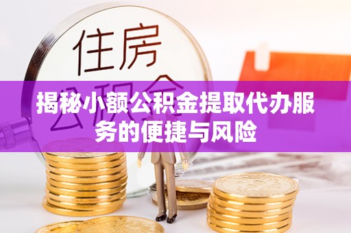 普安揭秘小额公积金提取代办服务的便捷与风险