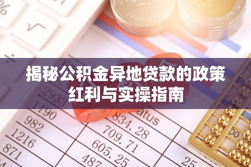 普安揭秘公积金异地贷款的政策红利与实操指南