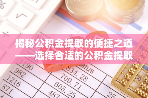 普安揭秘公积金提取的便捷之道——选择合适的公积金提取代办单位