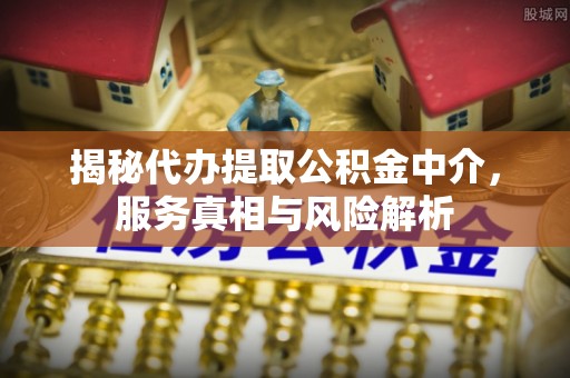 普安揭秘代办提取公积金中介，服务真相与风险解析