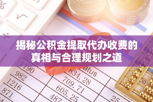 普安揭秘公积金提取代办收费的真相与合理规划之道