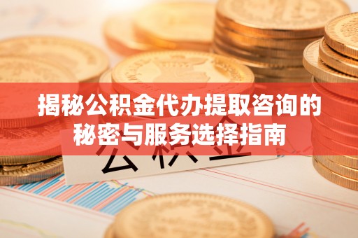 普安揭秘公积金代办提取咨询的秘密与服务选择指南