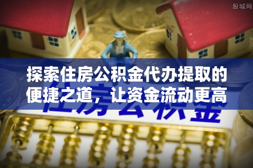 普安探索住房公积金代办提取的便捷之道，让资金流动更高效