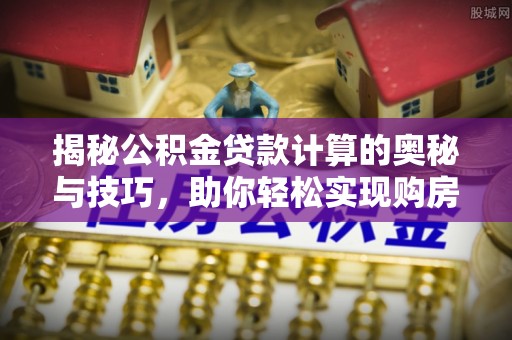 普安揭秘公积金贷款计算的奥秘与技巧，助你轻松实现购房梦想