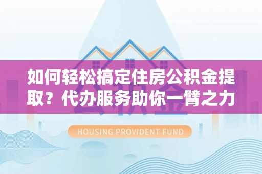 普安如何轻松搞定住房公积金提取？代办服务助你一臂之力