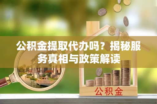 普安公积金提取代办吗？揭秘服务真相与政策解读