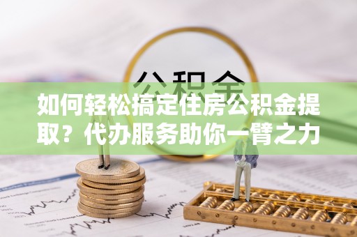 普安如何轻松搞定住房公积金提取？代办服务助你一臂之力