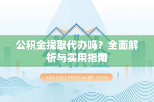 普安公积金提取代办吗？全面解析与实用指南