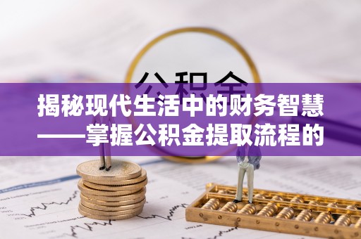普安揭秘现代生活中的财务智慧——掌握公积金提取流程的关键步骤