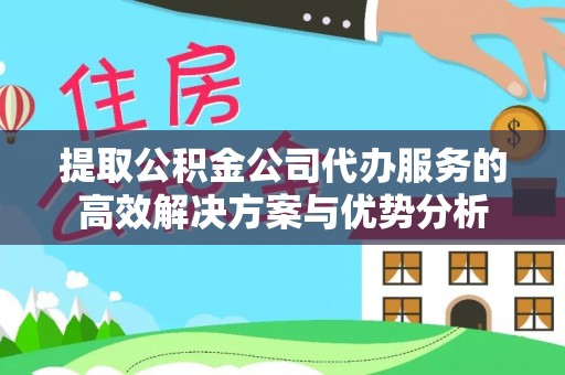 普安提取公积金公司代办服务的高效解决方案与优势分析