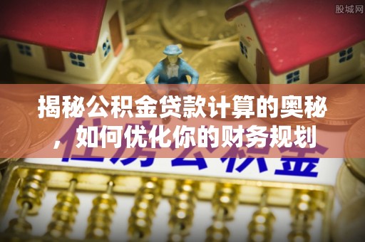 普安揭秘公积金贷款计算的奥秘，如何优化你的财务规划