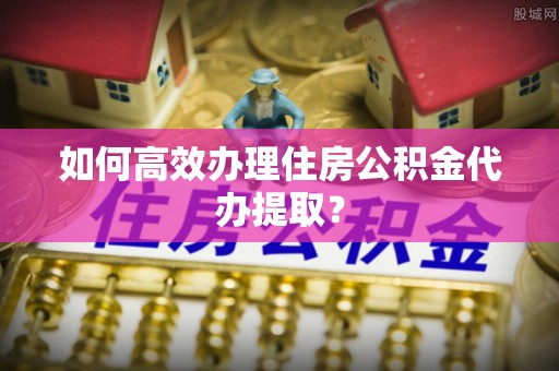普安如何高效办理住房公积金代办提取？