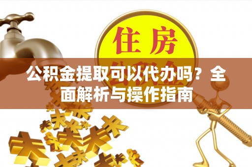 普安公积金提取可以代办吗？全面解析与操作指南
