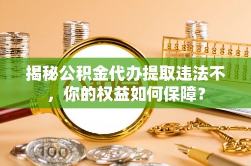 普安揭秘公积金代办提取违法不，你的权益如何保障？